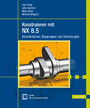 Konstruieren mit NX 8.5 - Volumenkörper, Baugruppen und Zeichnungen